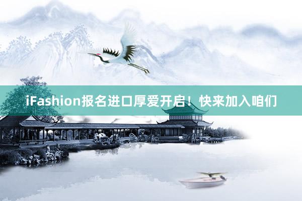 iFashion报名进口厚爱开启！快来加入咱们