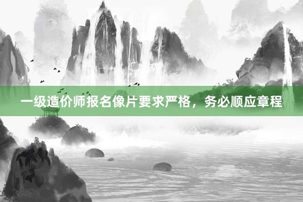 一级造价师报名像片要求严格，务必顺应章程