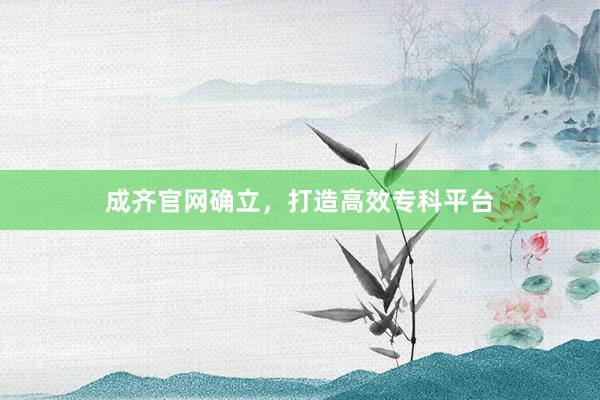 成齐官网确立，打造高效专科平台
