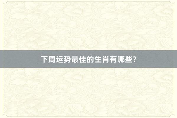 下周运势最佳的生肖有哪些？